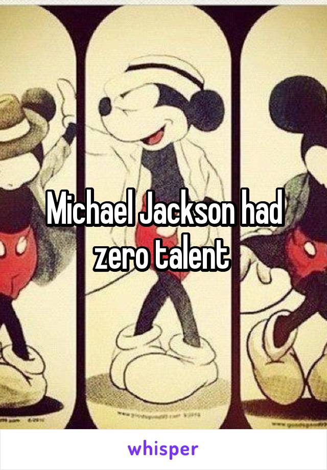 Michael Jackson had zero talent 