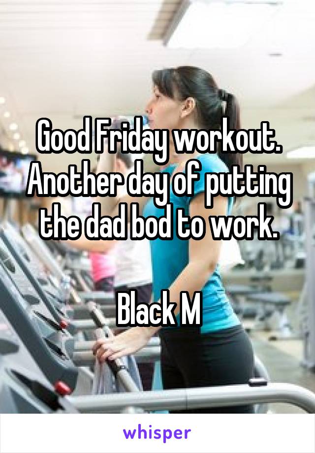 Good Friday workout. Another day of putting the dad bod to work.

Black M