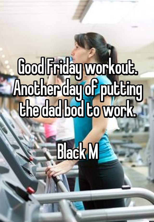 Good Friday workout. Another day of putting the dad bod to work.

Black M