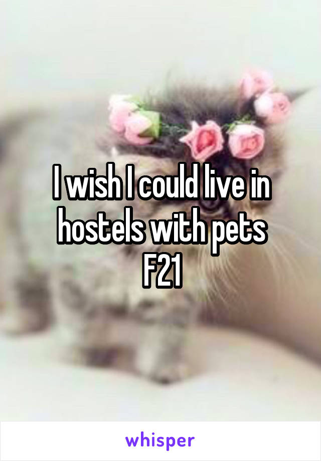 I wish I could live in hostels with pets
F21