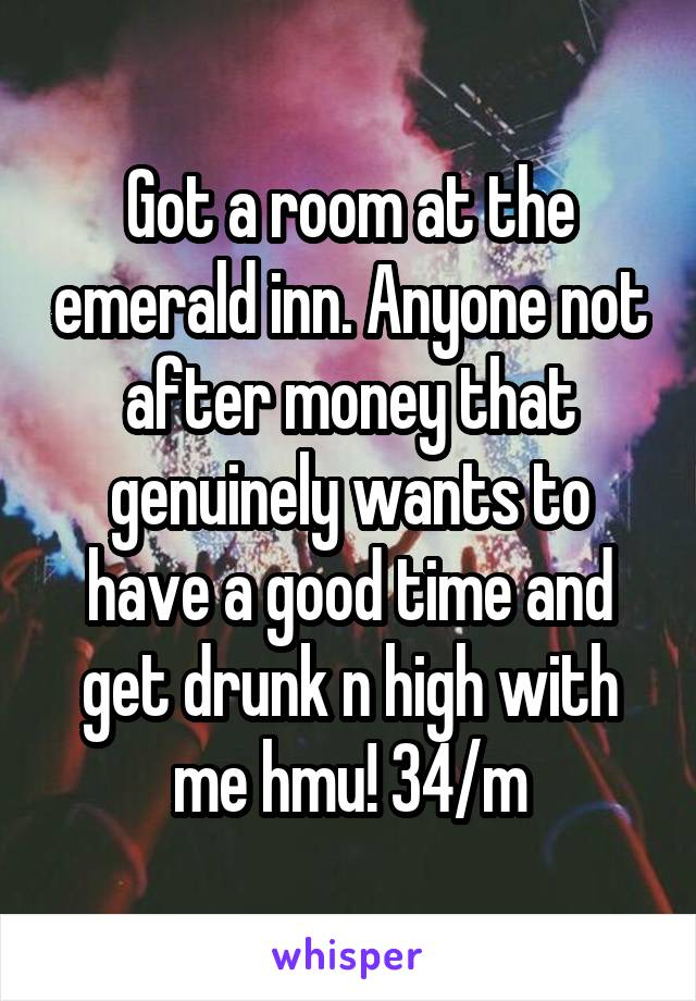 Got a room at the emerald inn. Anyone not after money that genuinely wants to have a good time and get drunk n high with me hmu! 34/m