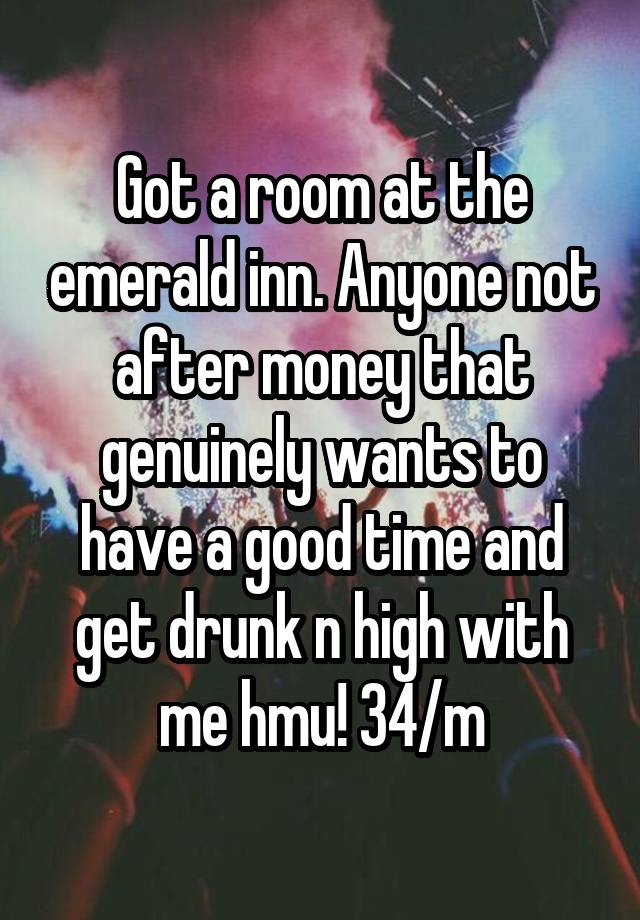 Got a room at the emerald inn. Anyone not after money that genuinely wants to have a good time and get drunk n high with me hmu! 34/m