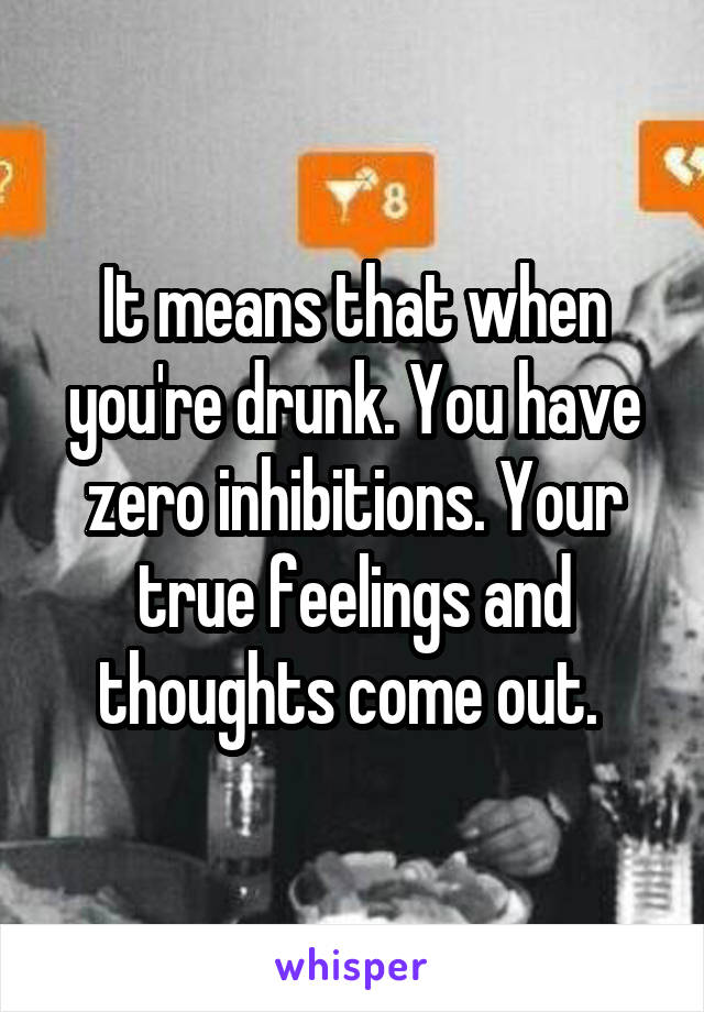 It means that when you're drunk. You have zero inhibitions. Your true feelings and thoughts come out. 