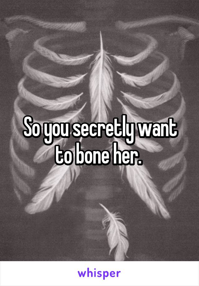 So you secretly want to bone her. 