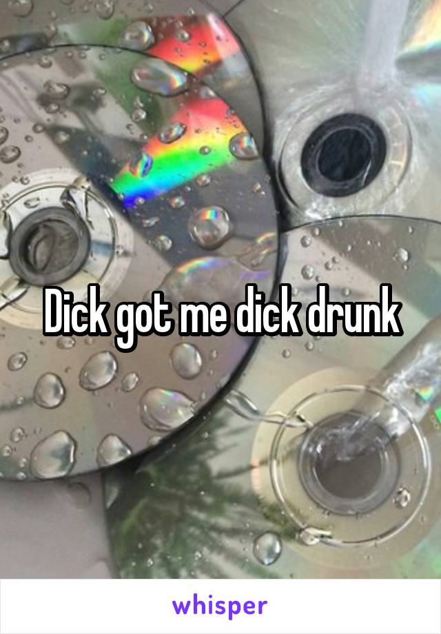 Dick got me dick drunk