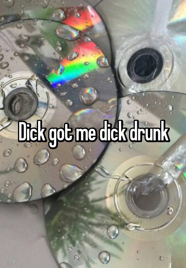 Dick got me dick drunk