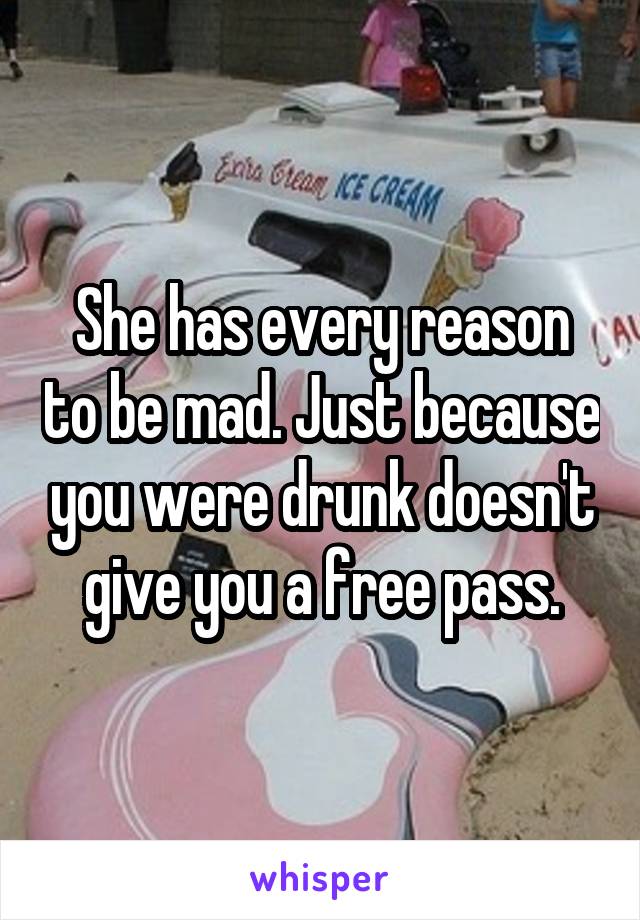 She has every reason to be mad. Just because you were drunk doesn't give you a free pass.