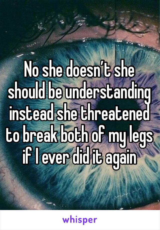 No she doesn’t she should be understanding instead she threatened to break both of my legs if I ever did it again