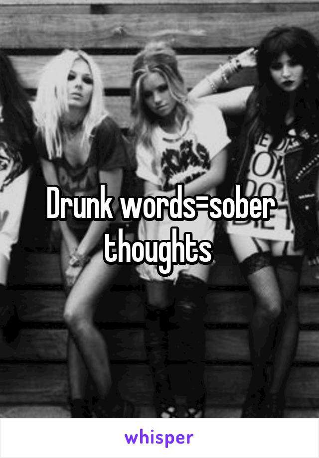 Drunk words=sober thoughts 