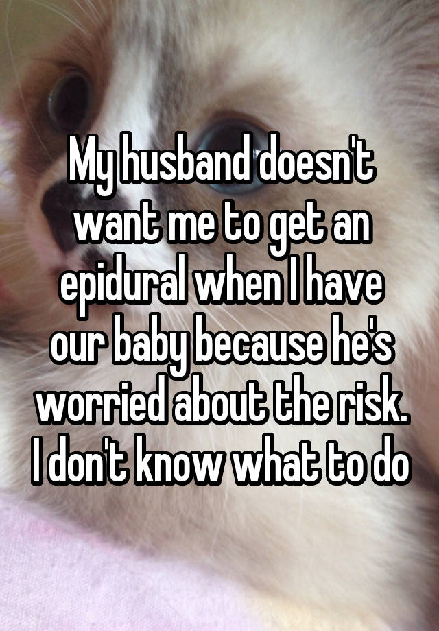 My husband doesn't want me to get an epidural when I have our baby because he's worried about the risk. I don't know what to do