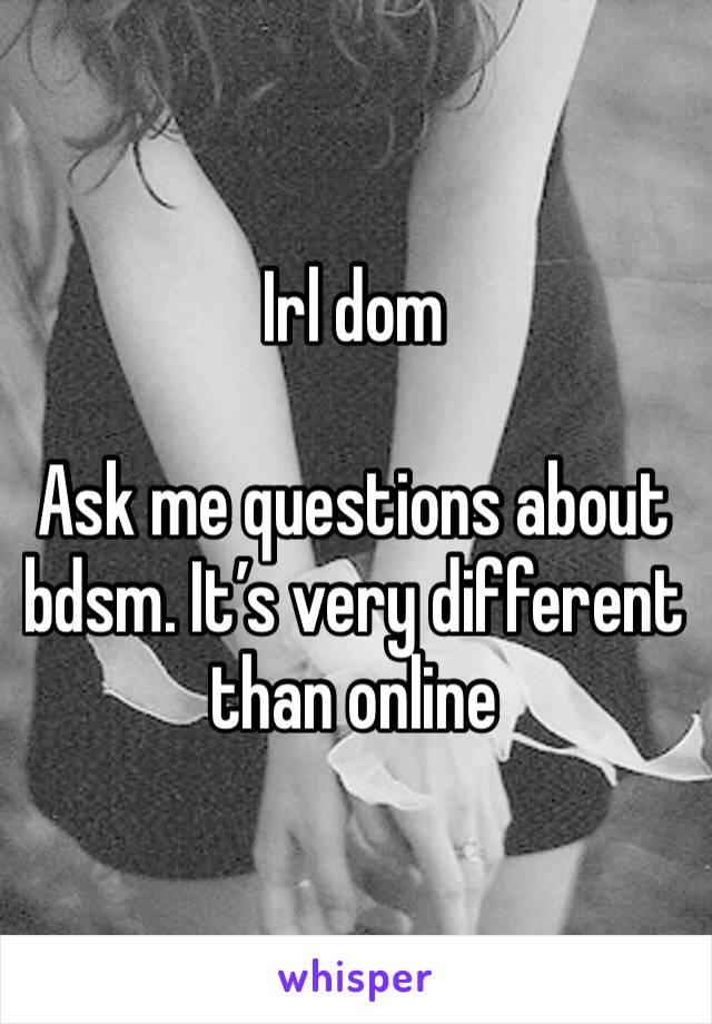 Irl dom 

Ask me questions about bdsm. It’s very different than online