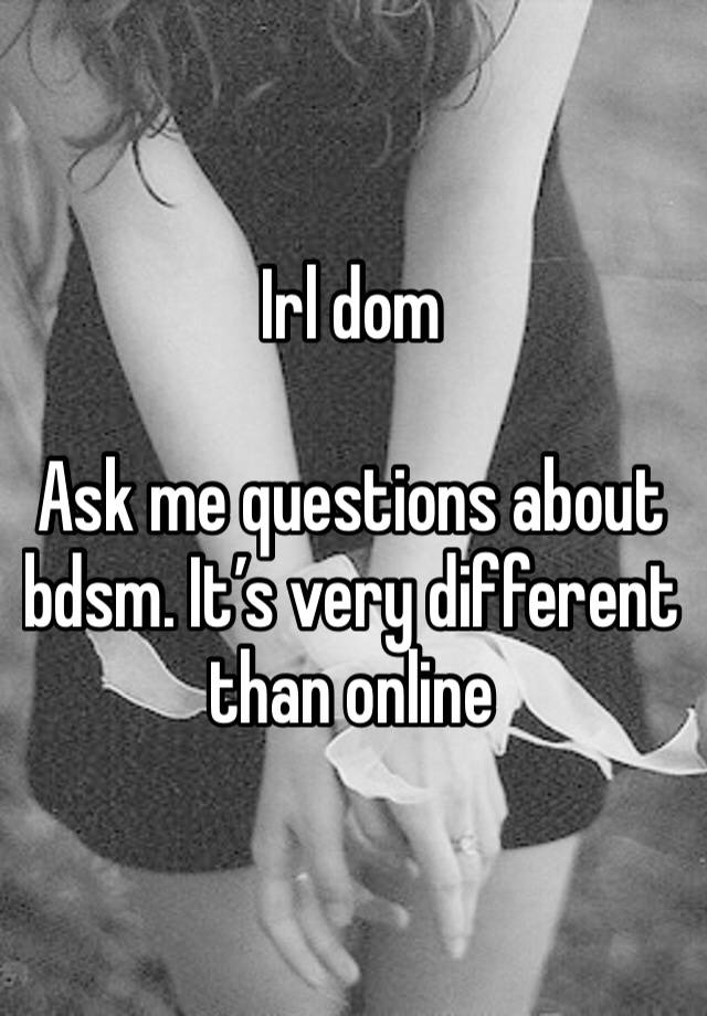 Irl dom 

Ask me questions about bdsm. It’s very different than online