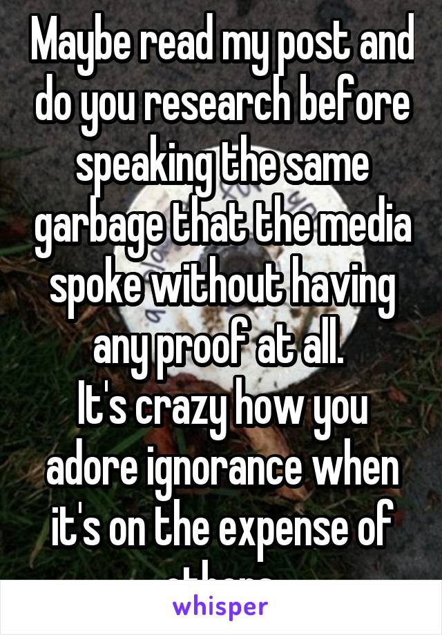 Maybe read my post and do you research before speaking the same garbage that the media spoke without having any proof at all. 
It's crazy how you adore ignorance when it's on the expense of others.