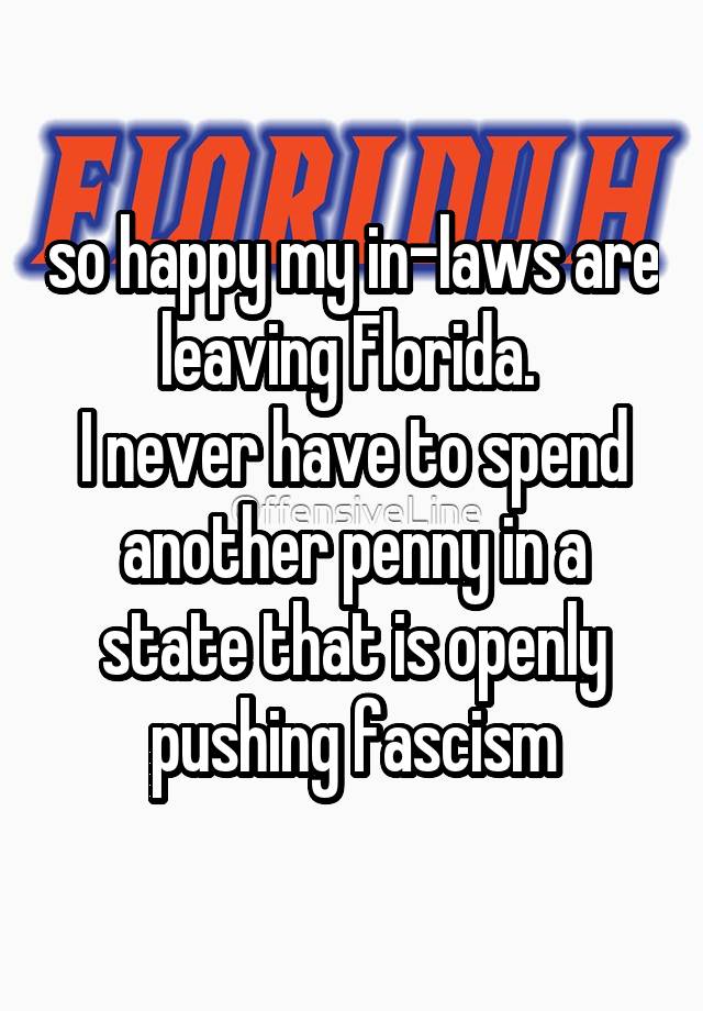 so happy my in-laws are leaving Florida. 
I never have to spend another penny in a state that is openly pushing fascism