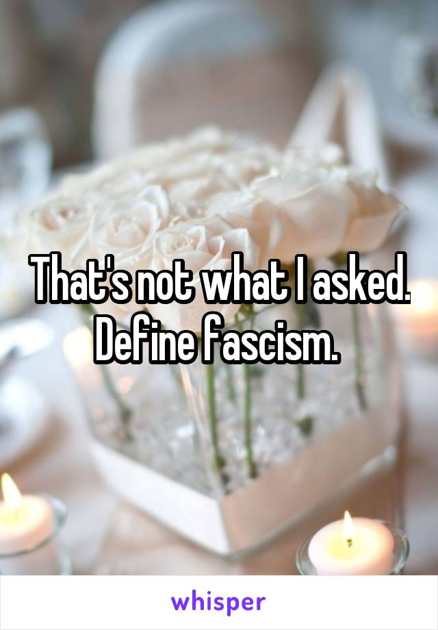 That's not what I asked. Define fascism. 