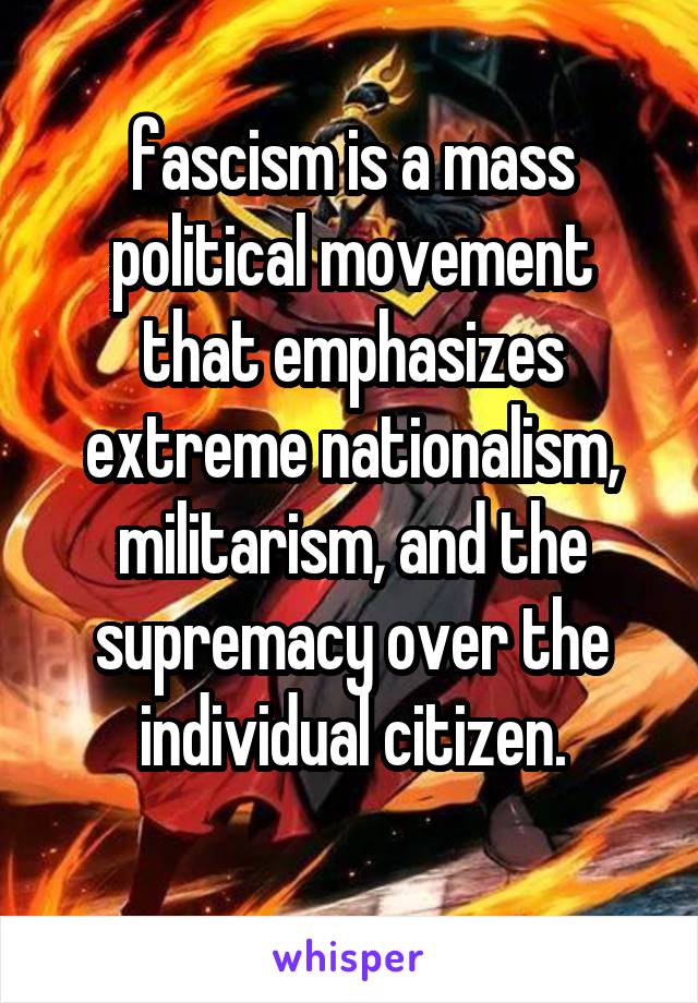 fascism is a mass political movement that emphasizes extreme nationalism, militarism, and the supremacy over the individual citizen.
