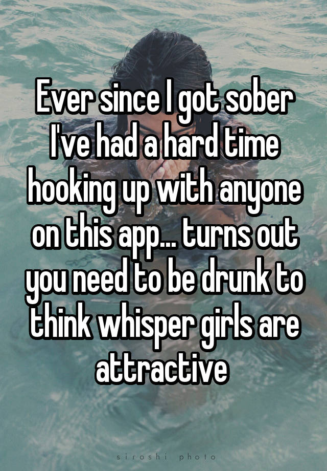 Ever since I got sober I've had a hard time hooking up with anyone on this app... turns out you need to be drunk to think whisper girls are attractive 