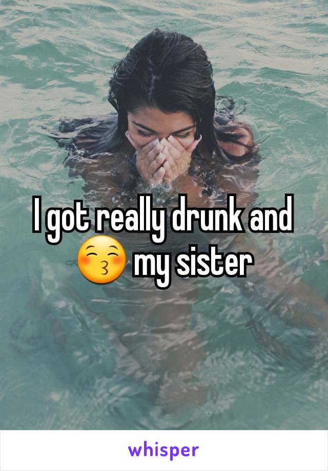 I got really drunk and 😚 my sister