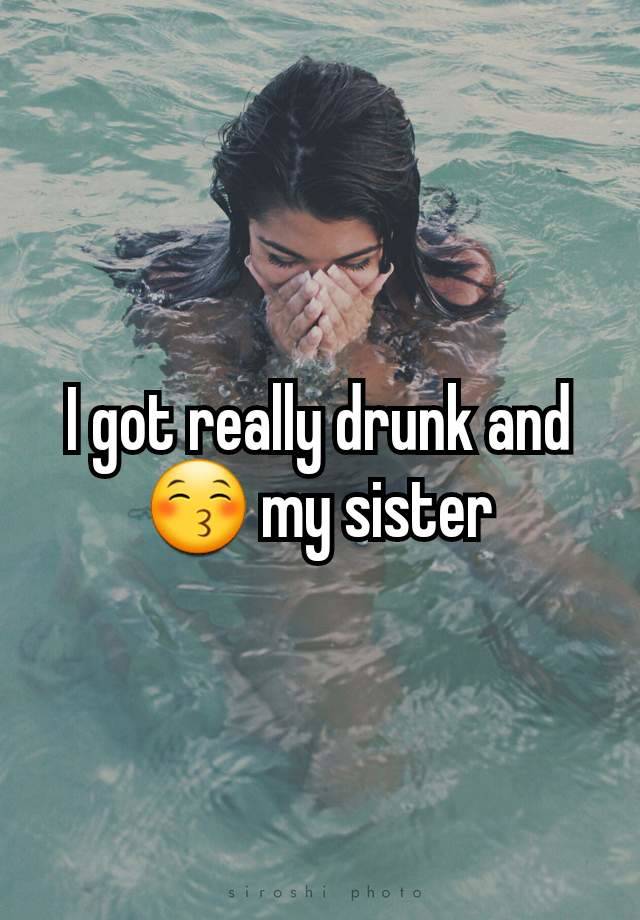 I got really drunk and 😚 my sister