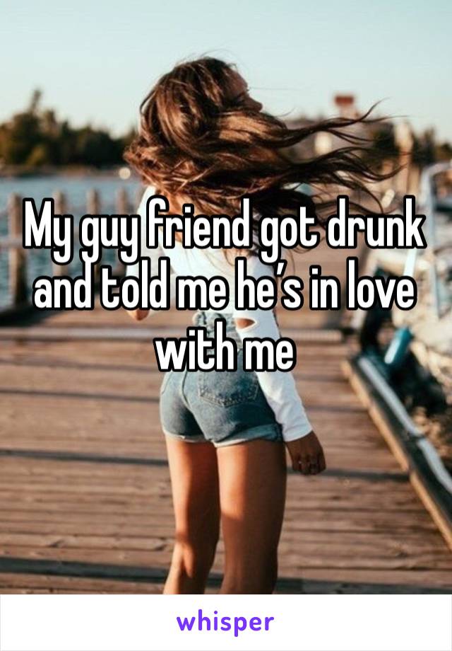 My guy friend got drunk and told me he’s in love with me 