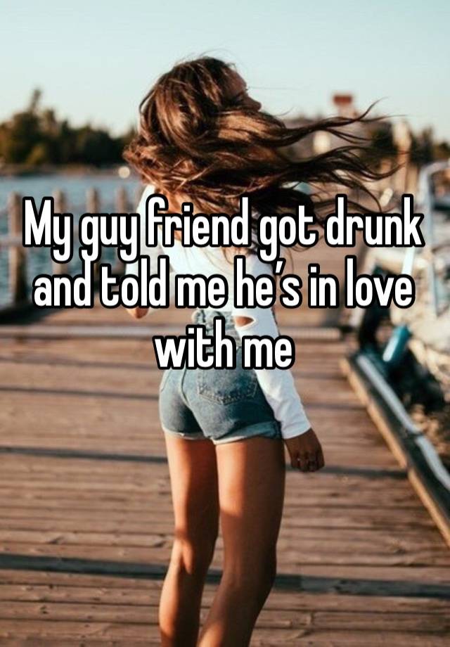 My guy friend got drunk and told me he’s in love with me 