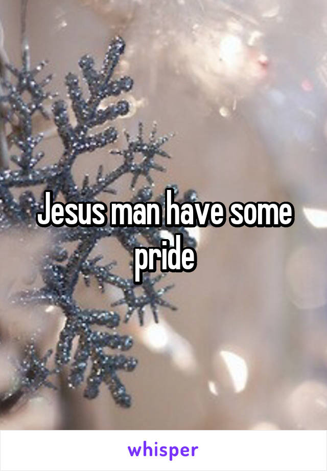 Jesus man have some pride