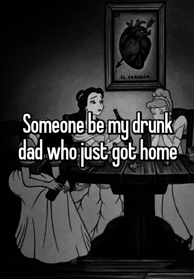 Someone be my drunk dad who just got home