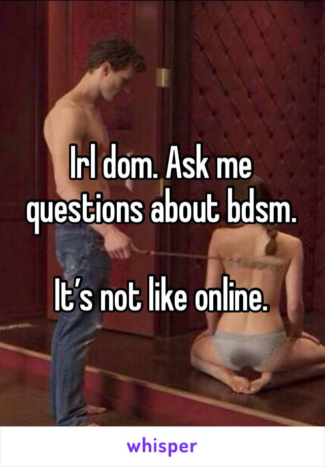 Irl dom. Ask me questions about bdsm. 

It’s not like online. 