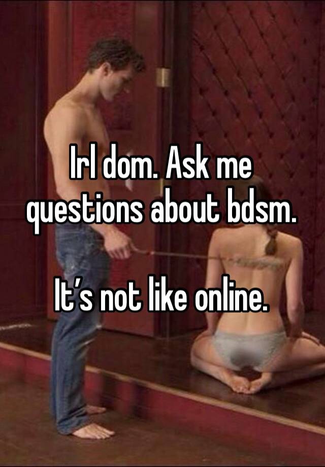 Irl dom. Ask me questions about bdsm. 

It’s not like online. 