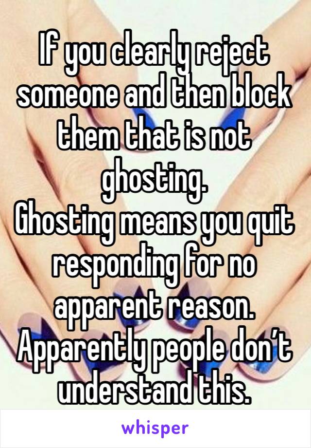 If you clearly reject someone and then block them that is not ghosting.
Ghosting means you quit responding for no apparent reason.
Apparently people don’t understand this.