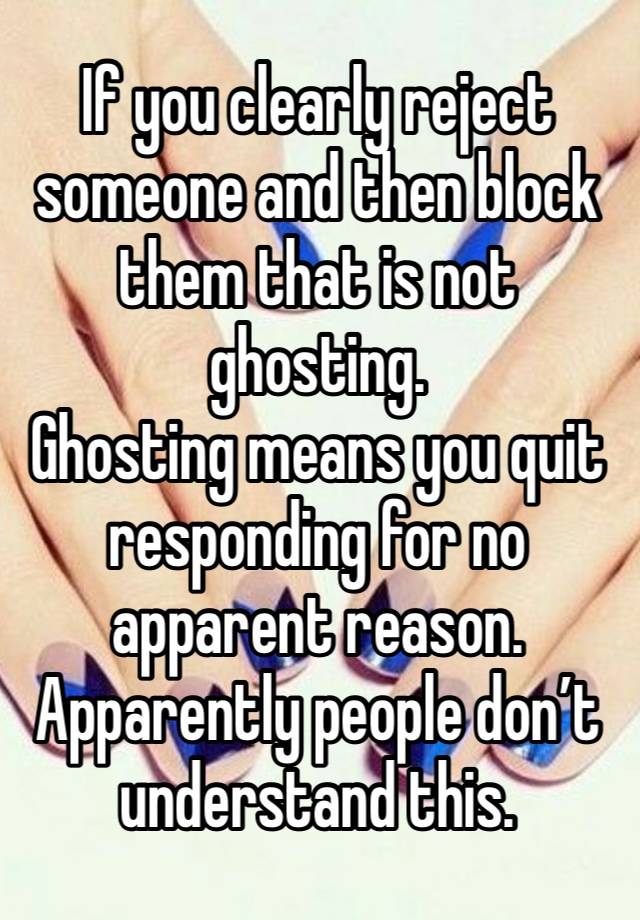 If you clearly reject someone and then block them that is not ghosting.
Ghosting means you quit responding for no apparent reason.
Apparently people don’t understand this.