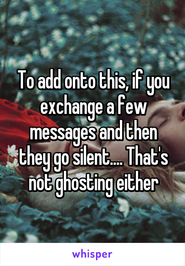 To add onto this, if you exchange a few messages and then they go silent.... That's not ghosting either