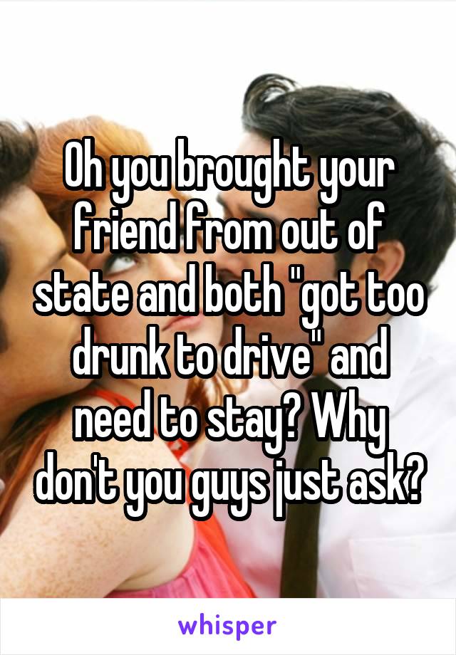 Oh you brought your friend from out of state and both "got too drunk to drive" and need to stay? Why don't you guys just ask?