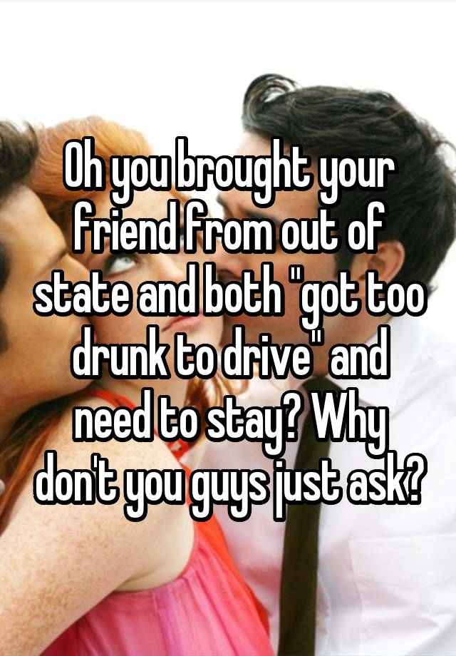 Oh you brought your friend from out of state and both "got too drunk to drive" and need to stay? Why don't you guys just ask?