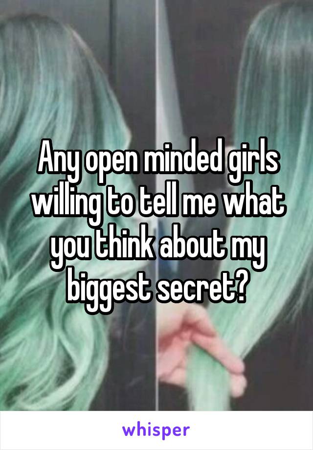 Any open minded girls willing to tell me what you think about my biggest secret?