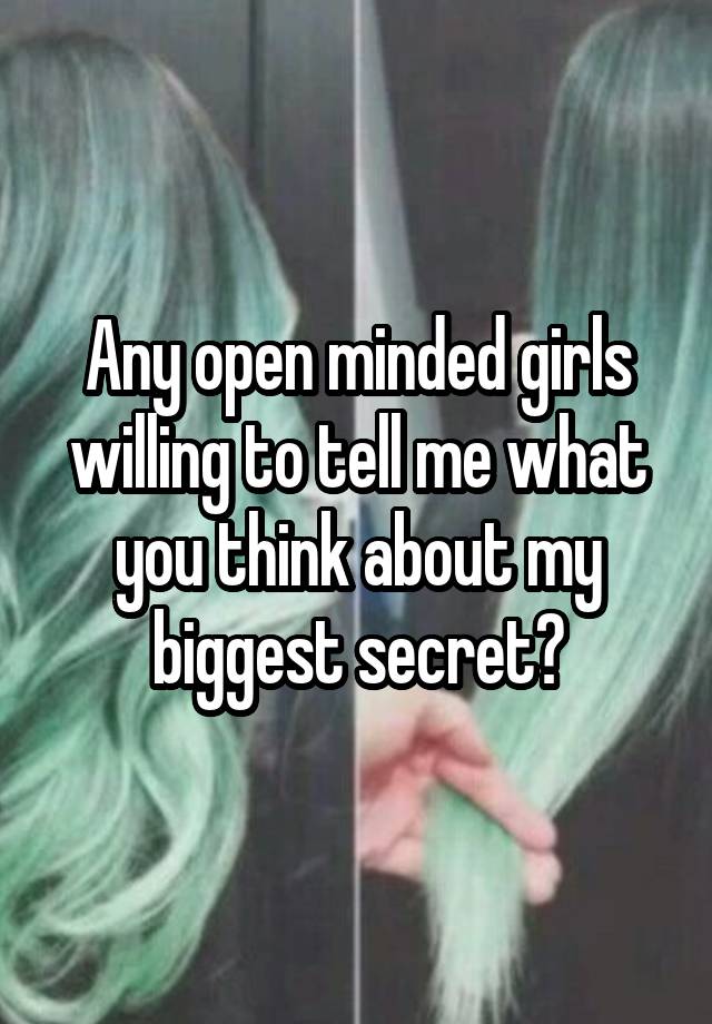 Any open minded girls willing to tell me what you think about my biggest secret?