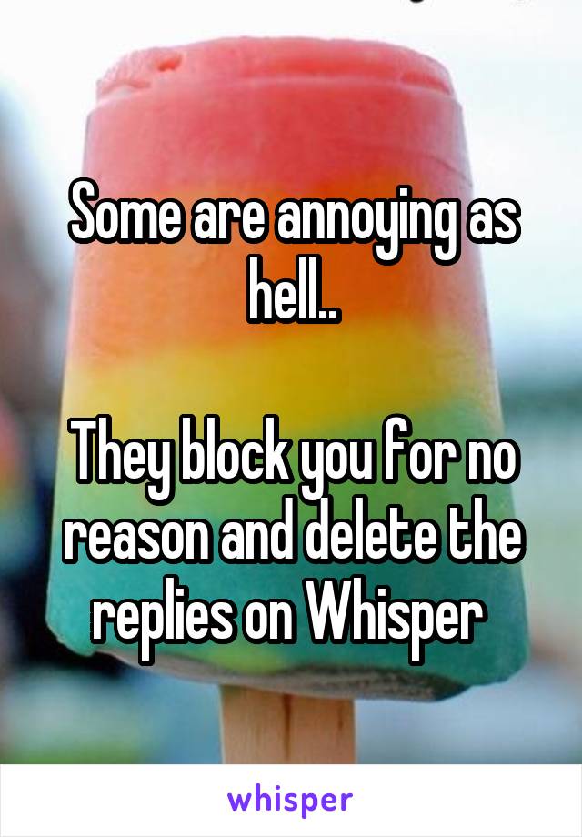 Some are annoying as hell..

They block you for no reason and delete the replies on Whisper 