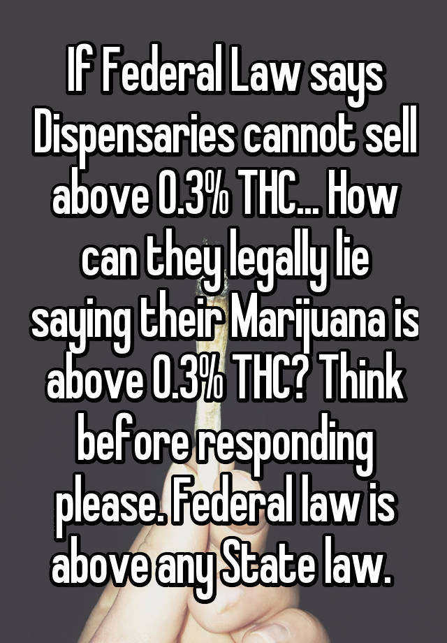 If Federal Law says Dispensaries cannot sell above 0.3% THC... How can they legally lie saying their Marijuana is above 0.3% THC? Think before responding please. Federal law is above any State law. 