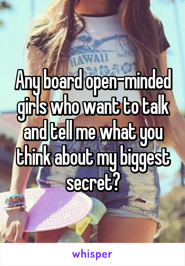 Any board open-minded girls who want to talk and tell me what you think about my biggest secret?