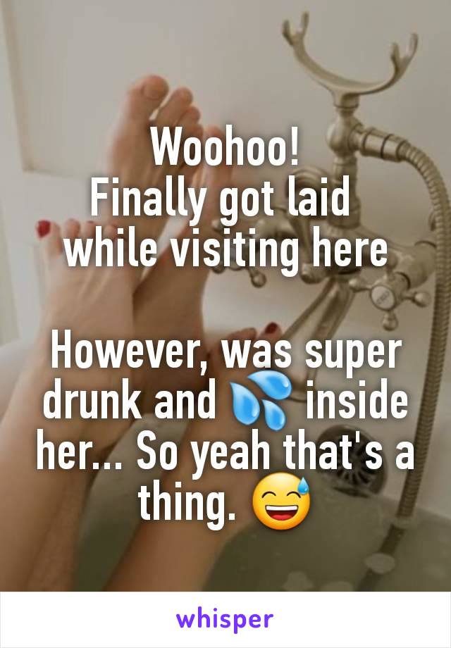 Woohoo!
Finally got laid 
while visiting here

However, was super drunk and 💦 inside her... So yeah that's a thing. 😅