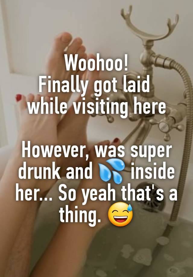 Woohoo!
Finally got laid 
while visiting here

However, was super drunk and 💦 inside her... So yeah that's a thing. 😅