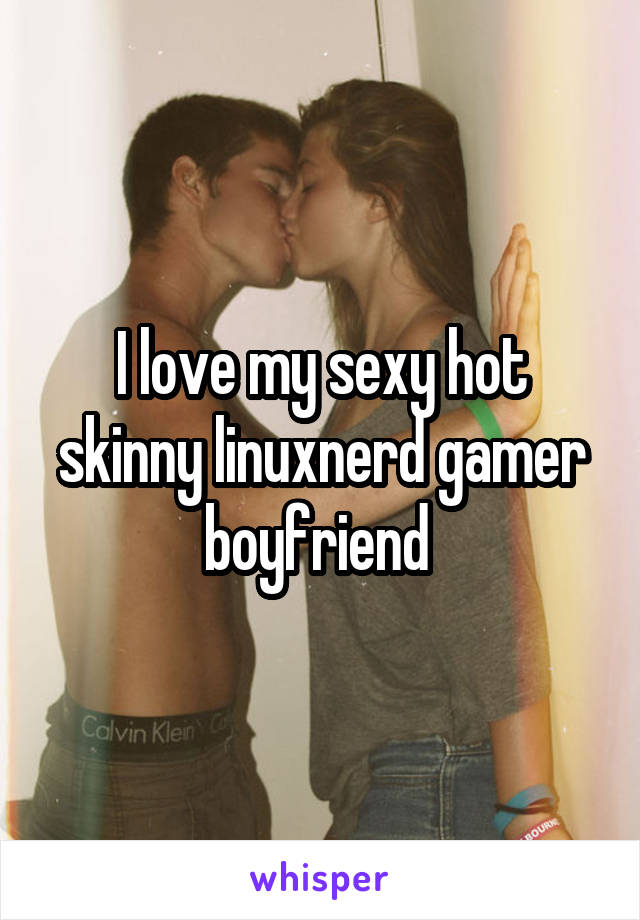 I love my sexy hot skinny linuxnerd gamer boyfriend 