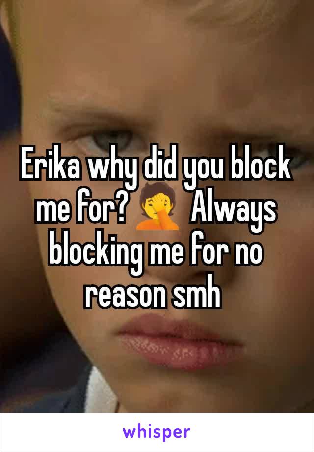 Erika why did you block me for?🤦 Always blocking me for no reason smh 