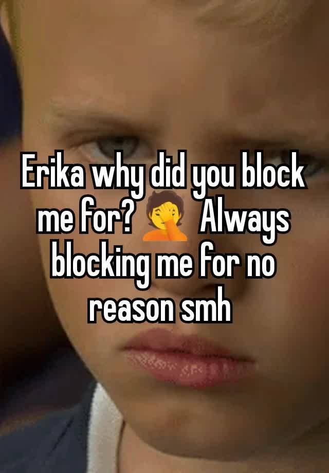 Erika why did you block me for?🤦 Always blocking me for no reason smh 