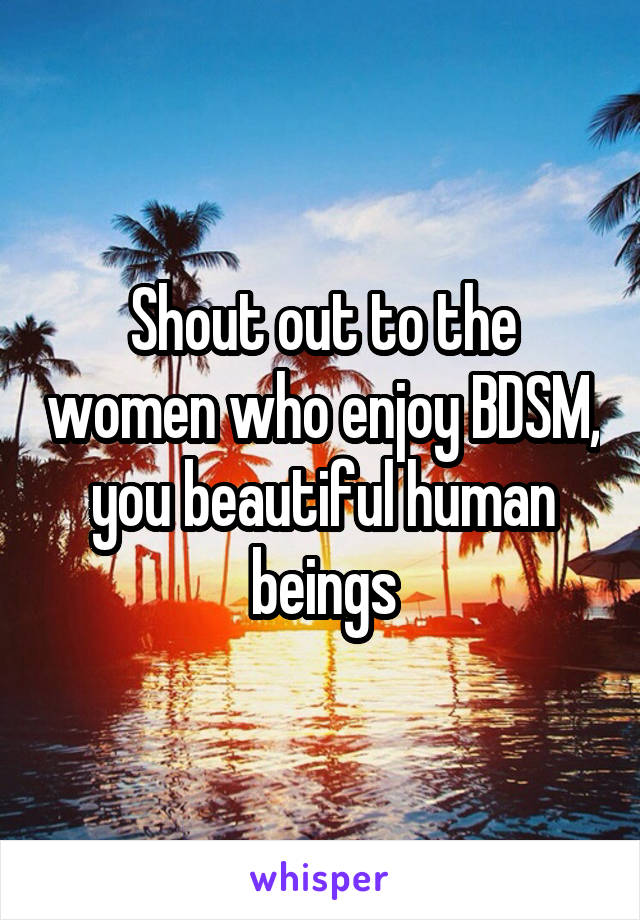 Shout out to the women who enjoy BDSM, you beautiful human beings