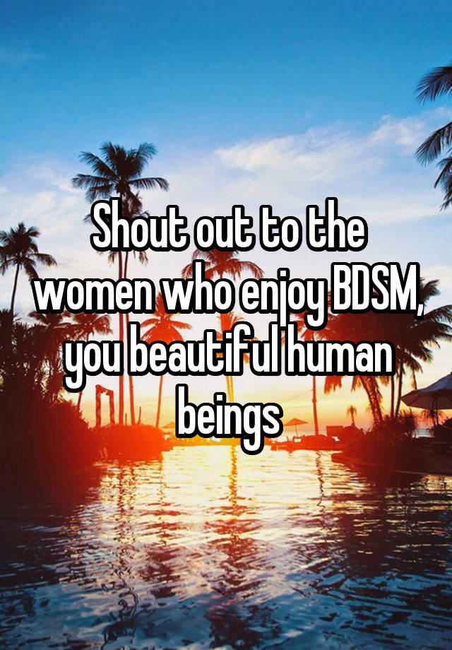 Shout out to the women who enjoy BDSM, you beautiful human beings