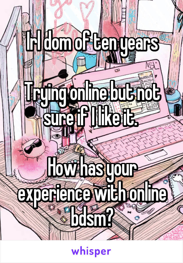 Irl dom of ten years

Trying online but not sure if I like it. 

How has your experience with online bdsm?