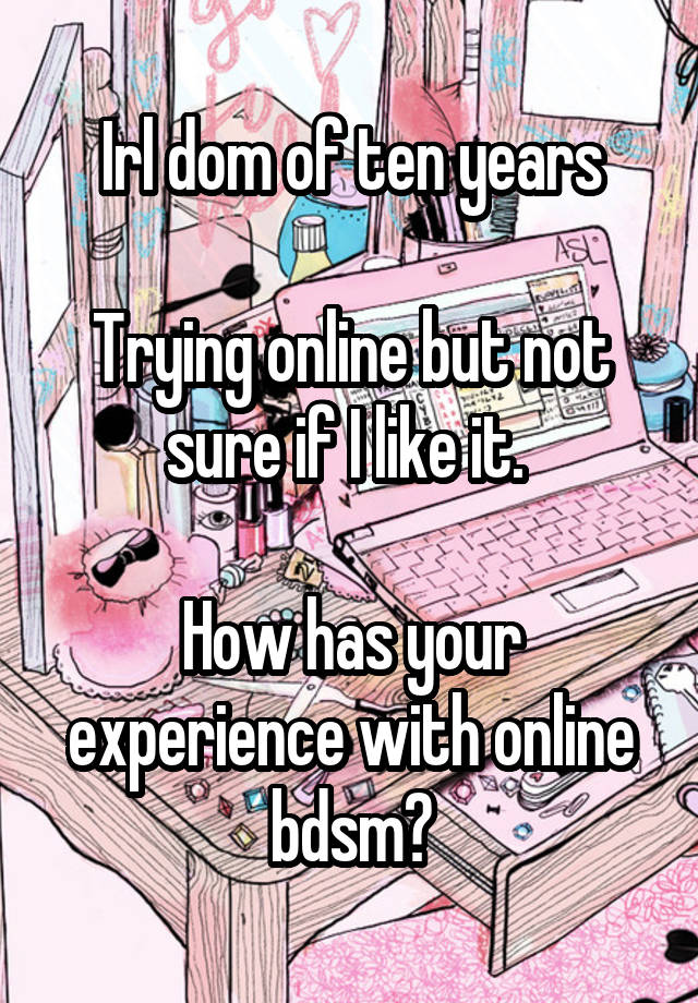 Irl dom of ten years

Trying online but not sure if I like it. 

How has your experience with online bdsm?