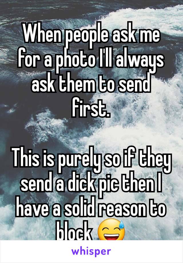 When people ask me for a photo I'll always ask them to send first.

This is purely so if they send a dick pic then I have a solid reason to block 😅