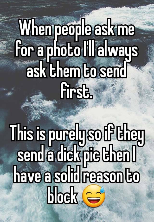 When people ask me for a photo I'll always ask them to send first.

This is purely so if they send a dick pic then I have a solid reason to block 😅